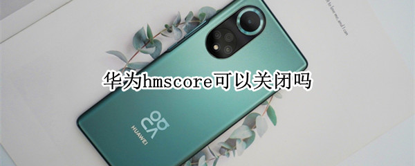 华为hmscore可以关闭吗 华为hmscore能卸载吗