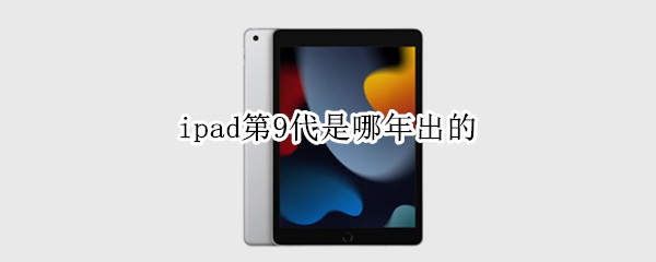 ipad第9代是哪年出的 ipad第9代是哪一年的