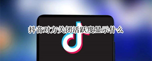 抖音对方关闭活跃度显示什么 抖音关闭活跃度还能看对方活跃度么