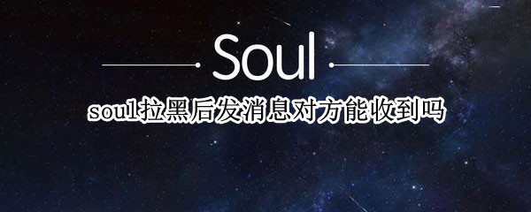 soul拉黑后发消息对方能收到吗 soul拉黑之后发消息对方知道吗