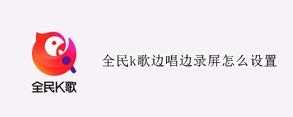 全民k歌边唱边录屏怎么设置 全民k歌怎么边唱边录手机屏