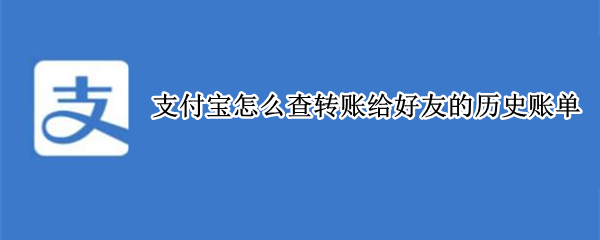 支付宝怎么查转账给好友的历史账单（支付宝好友的转账记录怎么查）