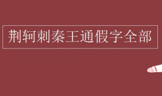 荆轲刺秦王通假字有哪些（荆轲刺秦王通假字古今异义一词多义）