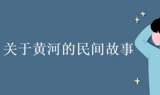 关于黄河的民间故事（关于黄河的民间故事20字）