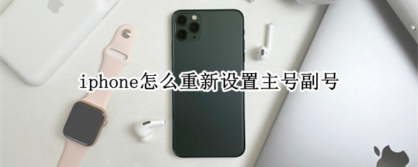 iphone怎么重新设置主号副号（苹果怎么重新设置主号副号）