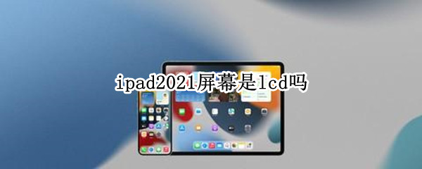 ipad2021屏幕是lcd吗（ipadpro2021屏幕是lcd吗）