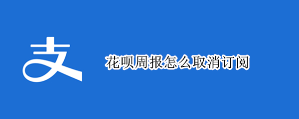 花呗周报怎么取消订阅 怎样取消订阅花呗周报