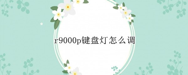 r9000p键盘灯怎么调 r9000p键盘灯怎么调视频