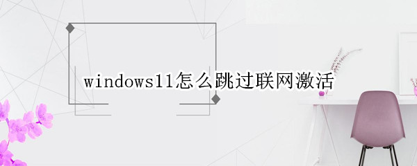 windows11怎么跳过联网激活（windows11不联网激活）