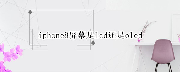 iphone8屏幕是lcd还是oled 苹果8是什么屏幕lcd屏还是什么屏