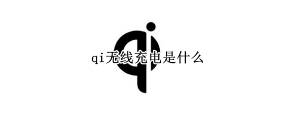 qi无线充电是什么（qi无线充电设备是什么意思）