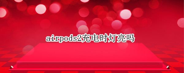 airpods2充电时灯亮吗 airpods2充电时灯会一直亮吗