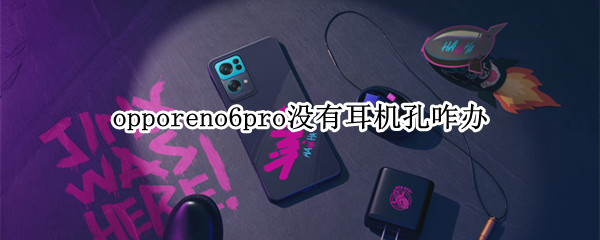 opporeno6pro没有耳机孔咋办 OPPOReno6Pro有耳机孔吗