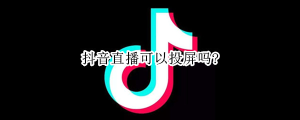 抖音直播可以投屏吗? 抖音直播可以投屏吗怎么投屏