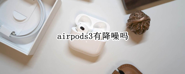 airpods3有降噪吗（AirPods3有降噪吗）