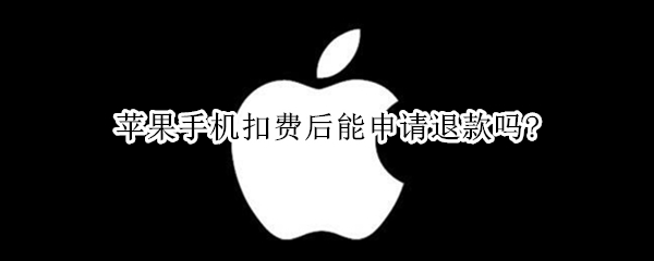 苹果手机扣费后能申请退款吗?（苹果手机扣费后能申请退款吗?电话号码）