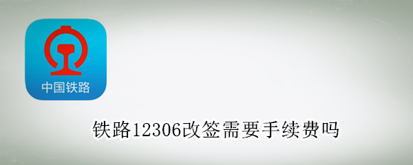 铁路12306改签需要手续费吗（铁路12306改签需要手续费吗 贴吧）