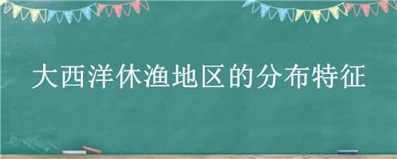 大西洋休渔地区的分布特征 东南大西洋渔场形成的原因