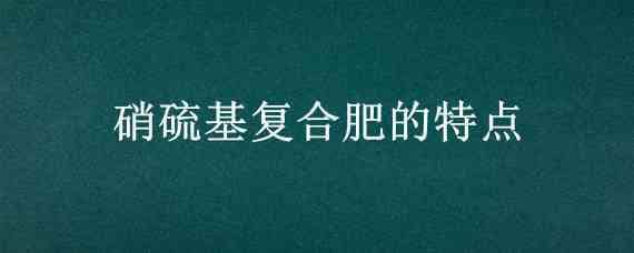 硝硫基复合肥的特点（硫基复合肥和硝硫基复合肥）