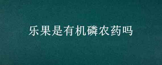 乐果是有机磷农药吗 乐果是有机磷农药中毒吗