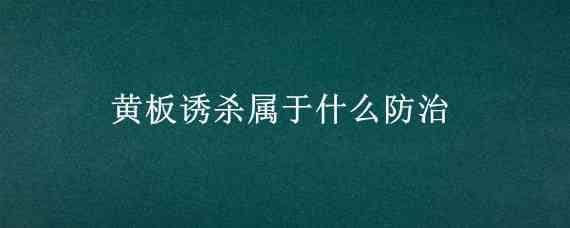 黄板诱杀属于什么防治 黄板诱虫属于物理防控吗