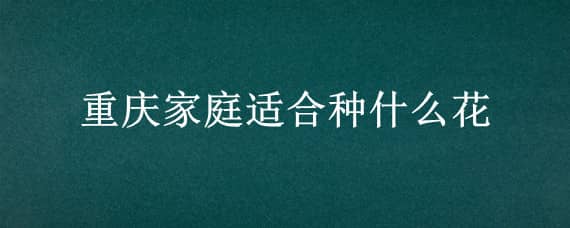 重庆家庭适合种什么花 重庆地区适合种什么花