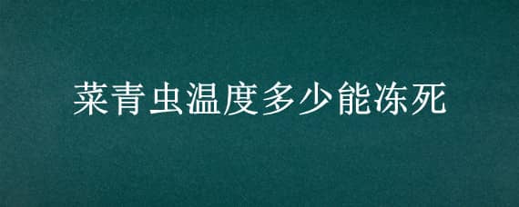 菜青虫温度多少能冻死 菜青虫几度冻死