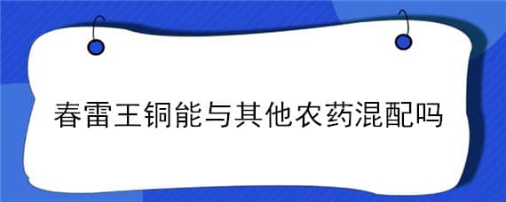 春雷王铜能与其他农药混配吗（春雷王铜可以和乳油型的农药混用）