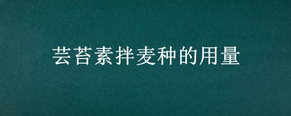 芸苔素拌麦种的用量 云苔素拌麦种用量