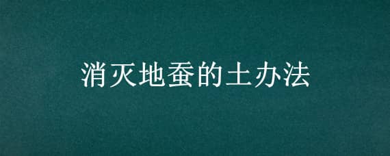 消灭地蚕的土办法（如何灭地蚕）