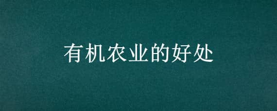 有机农业的好处 有机农业的好处英文