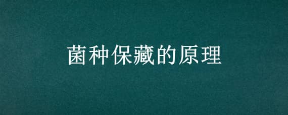 菌种保藏的原理（菌种保藏的原理是什么）