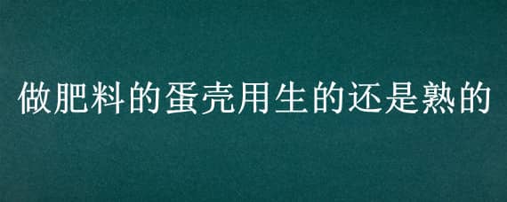 做肥料的蛋壳用生的还是熟的（鸡蛋壳做肥料用生的还是熟的）