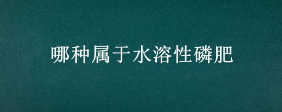 哪种属于水溶性磷肥 哪种属于水溶性磷肥呢