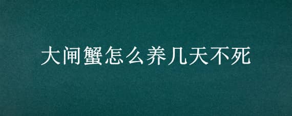 大闸蟹怎么养几天不死 大闸蟹可以放几天不死