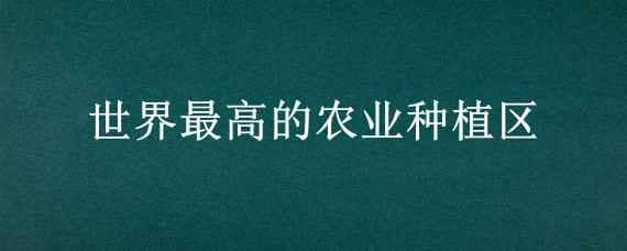 世界最高的农业种植区?（世界最高的农业种植区?脑筋急转弯）