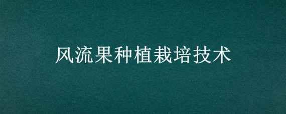 风流果种植栽培技术（风流果适应哪些地区种植）