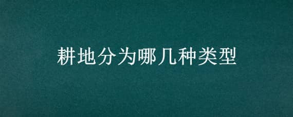 耕地分为哪几种类型 耕地类型有哪五种