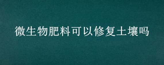 微生物肥料可以修复土壤吗（微生物修复土壤污染）