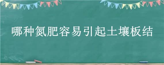 哪种氮肥容易引起土壤板结（哪种氮肥容易引起土壤板结?）