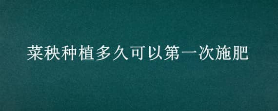 菜秧种植多久可以第一次施肥（种菜需要多久施一次肥）