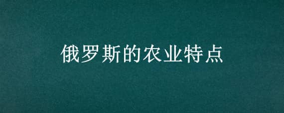 俄罗斯的农业特点 俄罗斯的农业特点是什么