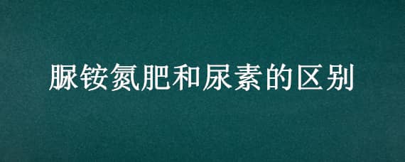 脲铵氮肥和尿素的区别 脲铵氮肥是什么