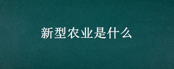 新型农业是什么（新型农业是什么东西）