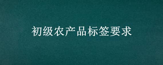 初级农产品标签要求（初级农产品标签要求标准）