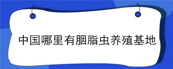 中国哪里有胭脂虫养殖基地（国内胭脂虫养殖基地有哪些）