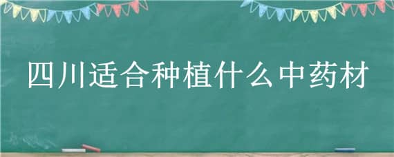 四川适合种植什么中药材 适合四川种植的名贵药材