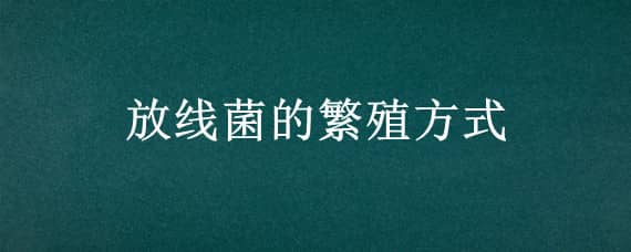 放线菌的繁殖方式 放线菌的繁殖方式有哪几种