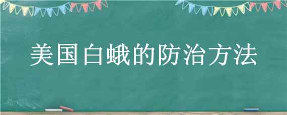 美国白蛾的防治方法（美国白蛾的防治方法6种）