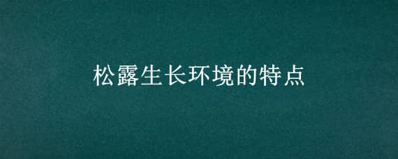 松露生长环境的特点（松露的生长环境特征）